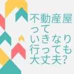不動産屋にいきなり行くのはあり?