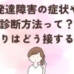発達障害の症状や診断方法ってどんなもの?周りはどう接すればいい?